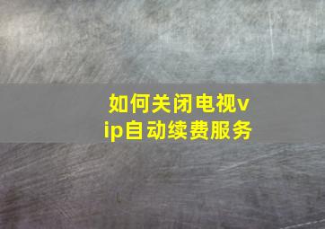 如何关闭电视vip自动续费服务