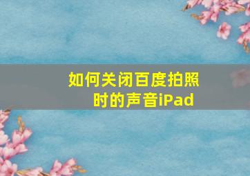 如何关闭百度拍照时的声音iPad