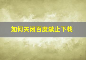 如何关闭百度禁止下载