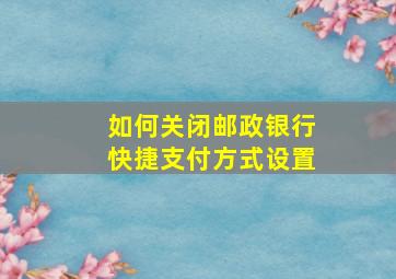 如何关闭邮政银行快捷支付方式设置