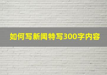 如何写新闻特写300字内容