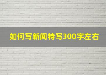 如何写新闻特写300字左右