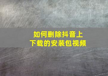 如何删除抖音上下载的安装包视频