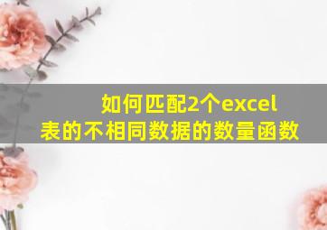 如何匹配2个excel表的不相同数据的数量函数