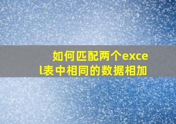 如何匹配两个excel表中相同的数据相加