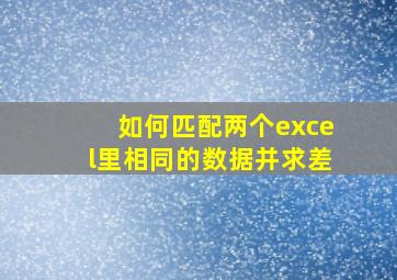 如何匹配两个excel里相同的数据并求差