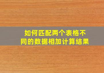 如何匹配两个表格不同的数据相加计算结果