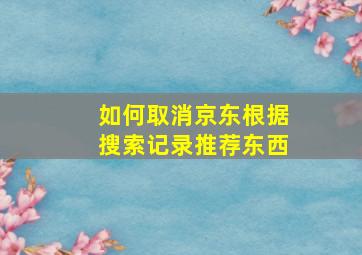 如何取消京东根据搜索记录推荐东西