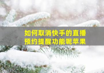 如何取消快手的直播预约提醒功能呢苹果