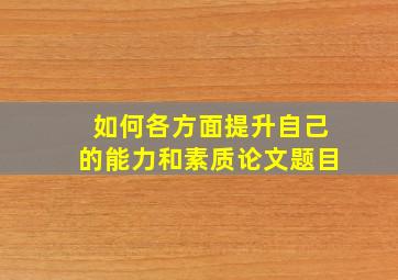 如何各方面提升自己的能力和素质论文题目