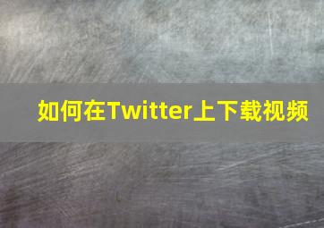 如何在Twitter上下载视频