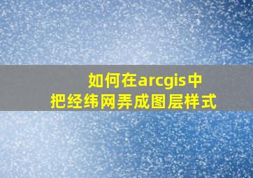 如何在arcgis中把经纬网弄成图层样式