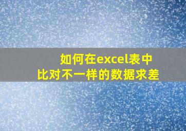 如何在excel表中比对不一样的数据求差