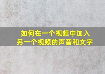 如何在一个视频中加入另一个视频的声音和文字