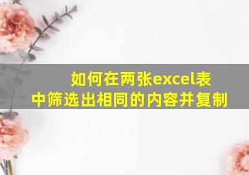 如何在两张excel表中筛选出相同的内容并复制