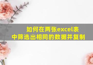 如何在两张excel表中筛选出相同的数据并复制