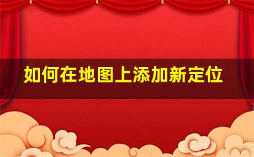 如何在地图上添加新定位