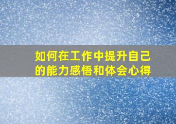 如何在工作中提升自己的能力感悟和体会心得