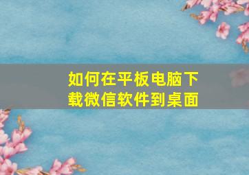 如何在平板电脑下载微信软件到桌面