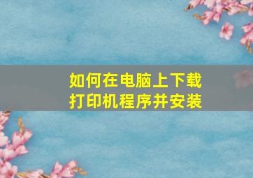 如何在电脑上下载打印机程序并安装