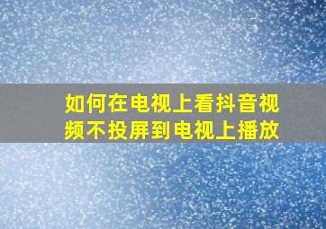 如何在电视上看抖音视频不投屏到电视上播放