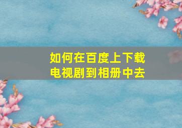 如何在百度上下载电视剧到相册中去