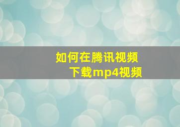 如何在腾讯视频下载mp4视频