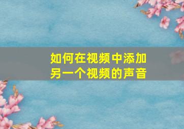 如何在视频中添加另一个视频的声音