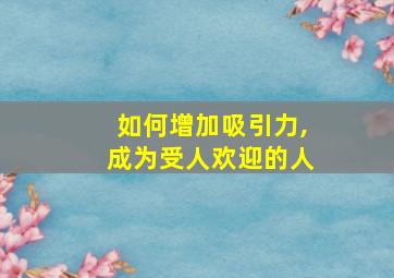 如何增加吸引力,成为受人欢迎的人