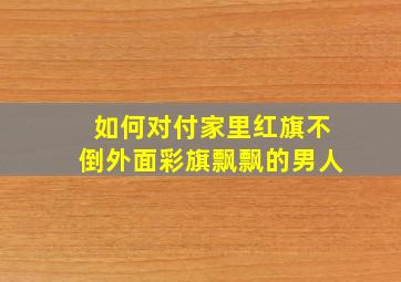 如何对付家里红旗不倒外面彩旗飘飘的男人