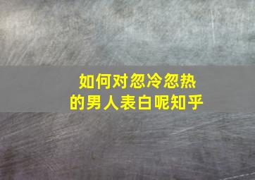 如何对忽冷忽热的男人表白呢知乎