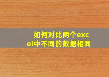 如何对比两个excel中不同的数据相同