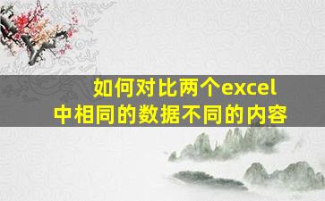 如何对比两个excel中相同的数据不同的内容