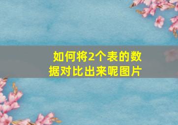 如何将2个表的数据对比出来呢图片