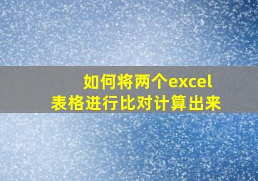 如何将两个excel表格进行比对计算出来