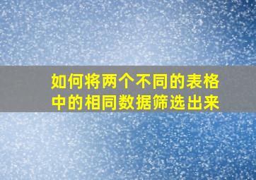 如何将两个不同的表格中的相同数据筛选出来