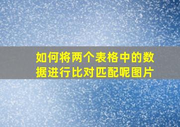 如何将两个表格中的数据进行比对匹配呢图片