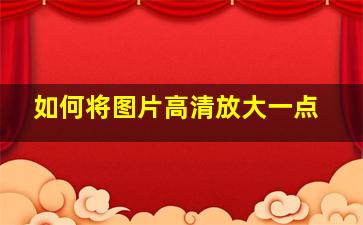 如何将图片高清放大一点