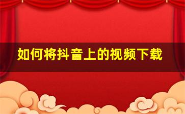 如何将抖音上的视频下载