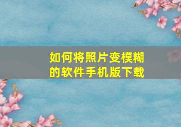 如何将照片变模糊的软件手机版下载