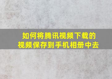 如何将腾讯视频下载的视频保存到手机相册中去