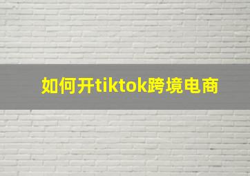 如何开tiktok跨境电商