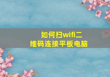 如何扫wifi二维码连接平板电脑