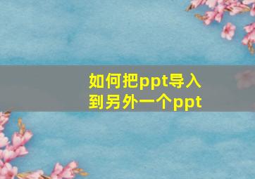 如何把ppt导入到另外一个ppt