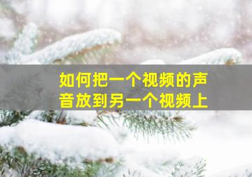 如何把一个视频的声音放到另一个视频上