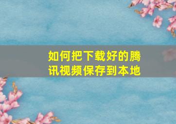 如何把下载好的腾讯视频保存到本地