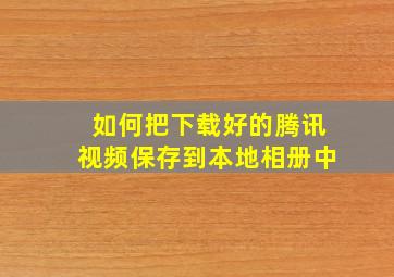 如何把下载好的腾讯视频保存到本地相册中