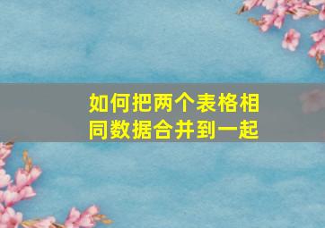 如何把两个表格相同数据合并到一起