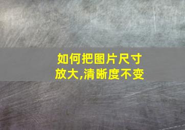 如何把图片尺寸放大,清晰度不变