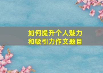 如何提升个人魅力和吸引力作文题目